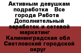 Активным девушкам подработка - Все города Работа » Дополнительный заработок и сетевой маркетинг   . Калининградская обл.,Светловский городской округ 